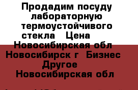 Продадим посуду лабораторную термоустойчивого стекла › Цена ­ 7 - Новосибирская обл., Новосибирск г. Бизнес » Другое   . Новосибирская обл.